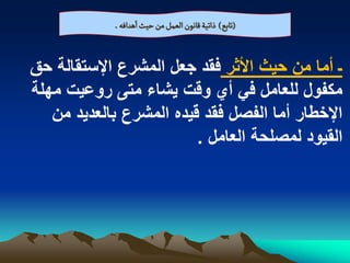 ‫(ثابع) ذاثّة لاهٍن الػمو من شّح اًدافي .‬


‫ـ أما من حٌث األثر فقد جعل المشرع اإلستقالة حق‬
‫مكفول للعامل فً أي وقت ٌشاء متى روعٌت مهلة‬
   ‫اإلخطار أما الفصل فقد قٌده المشرع بالعدٌد من‬
                         ‫القٌود لمصلحة العامل .‬
 