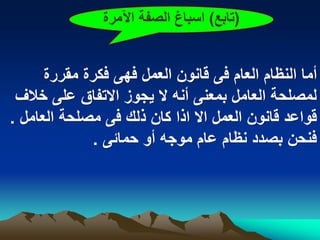 ‫(تابع) اسباغ الصفة اآلمرة‬


      ‫أما النظام العام فى قانون العمل فهى فكرة مقررة‬
 ‫لمصلحة العامل بمعنى أنه ال ٌجوز االتفاق على خالؾ‬
‫قواعد قانون العمل اال اذا كان ذلك فى مصلحة العامل .‬
             ‫فنحن بصدد نظام عام موجه أو حمابى .‬
 