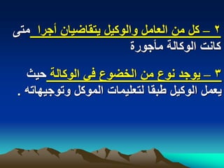 ‫2 – كل من العامل والوكٌل ٌتقاضٌان أجرا متى‬
                        ‫كانت الوكالة مأجورة‬

  ‫3 – ٌوجد نوع من الخضوع فً الوكالة حٌث‬
‫ٌعمل الوكٌل طبقا لتعلٌمات الموكل وتوجٌهاته .‬
 