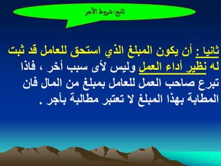 ‫ثابع: شروط الزر‬



‫ثانٌا : أن ٌكون المبلػ الذي استحق للعامل قد ثبت‬
  ‫له نظٌر أداء العمل ولٌس ألى سبب أخر ، فاذا‬
   ‫تبرع صاحب العمل للعامل بمبلػ من المال فان‬
       ‫المطابة بهذا المبلػ ال تعتبر مطالبة بأجر .‬
 