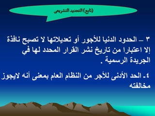 ‫(ثابع) الجصدِد الجشرِػَ‬



  ‫3 – الحدود الدنٌا لألجور أو تعدٌالتها ال تصبح نافذة‬
        ‫إال اعتبارا من تارٌخ نشر القرار المحدد لها فً‬
                                   ‫الجرٌدة الرسمٌة .‬
‫4ـ الحد األدنى لألجر من النظام العام بمعنى أنه الٌجوز‬
                                              ‫مخالفته‬
 