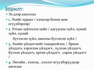Зорилт: Эх дээр ажиллах 1. Эхийг хураах / хэлцээр болон цөм өгүүлбэрээр/ 2. Утгын зүйлчлэл хийх / адгуусны зүйл, хүний зүйл, хүний              бүтээсэн зүйл, амьтны бүтээсэн зүйл / 3. Эхийн үйлдэгчийг тодорхойлох / Эрхин үйлдэгч, хэрэглэн үйлдэгч , хүлээн үйлдэгч, бүтээн үйлдэгч, өртөн үйлдэгч , сөрөн үйлдэгч /4. Энгийн , хэлхэц , хэллэг өгүүлбэрүүдээр ангилах 