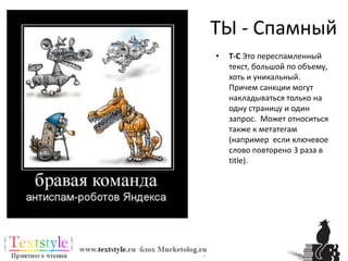 ТЫ - СпамныйТ-С Это переспамленный текст, большой по объему, хоть и уникальный. Причем санкции могут накладываться только на одну страницу и один запрос.  Может относиться также к метатегам (например  если ключевое слово повторено 3 раза в title).