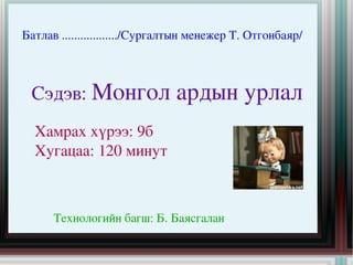 Батлав ................../Сургалтын менежер Т. Отгонбаяр/ Сэдэв:  Монгол ардын урлал  Хамрах хүрээ: 9б Хугацаа: 120 минут  Технологийн багш: Б. Баясгалан   