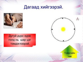 Дагаад хийгээрэй. Дугуй дүрс зурж голд нь  шар цэг тэмдэглээрэй. Тойргийн төв Дугуй дүрс зурж голд нь  шар цэг тэмдэглээрэй. 