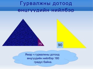 Гурвалжны дотоод өнцгүүдийн нийлбэр Ямар ч гурвалжны дотоод  өнцгүүдийн нийлбэр 180 градус байна. 90 75 