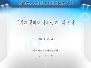 2011. 5. 3 한국기초과학지원연구원 구  중  억 도서관 모바일 서비스 현황과 전략 