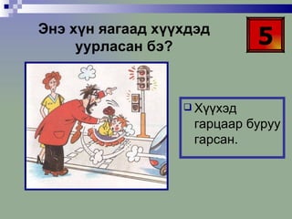 5 Энэ хүн яагаад хүүхдэд уурласан бэ? Хүүхэд гарцаар буруу гарсан. 