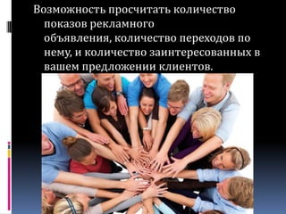Возможность просчитать количество показов рекламного объявления, количество переходов по нему, и количество заинтересованных в вашем предложении клиентов.
