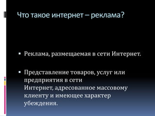 Что такое интернет – реклама?Реклама, размещаемая в сети Интернет.Представление товаров, услуг или предприятия в сети Интернет, адресованное массовому клиенту и имеющее характер убеждения.