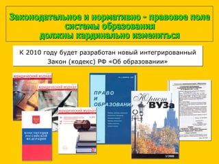 К 2010 году будет разработан новый интегрированный Закон (кодекс) РФ «Об образовании» Законодательное и нормативно - правовое поле системы образования должны кардинально измениться 