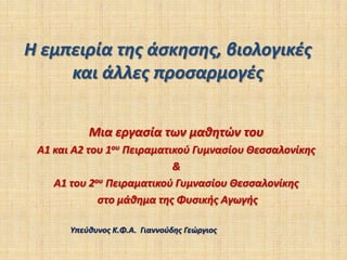 Η εμπειρία της άσκησης, βιολογικές και άλλες προσαρμογές Μια εργασία των μαθητών του  Α1 και Α2 του 1ου Πειραματικού Γυμνασίου Θεσσαλονίκης & Α1 του 2ου Πειραματικού Γυμνασίου Θεσσαλονίκης  στο μάθημα της Φυσικής Αγωγής  Υπεύθυνος Κ.Φ.Α.  Γιαννούδης Γεώργιος 