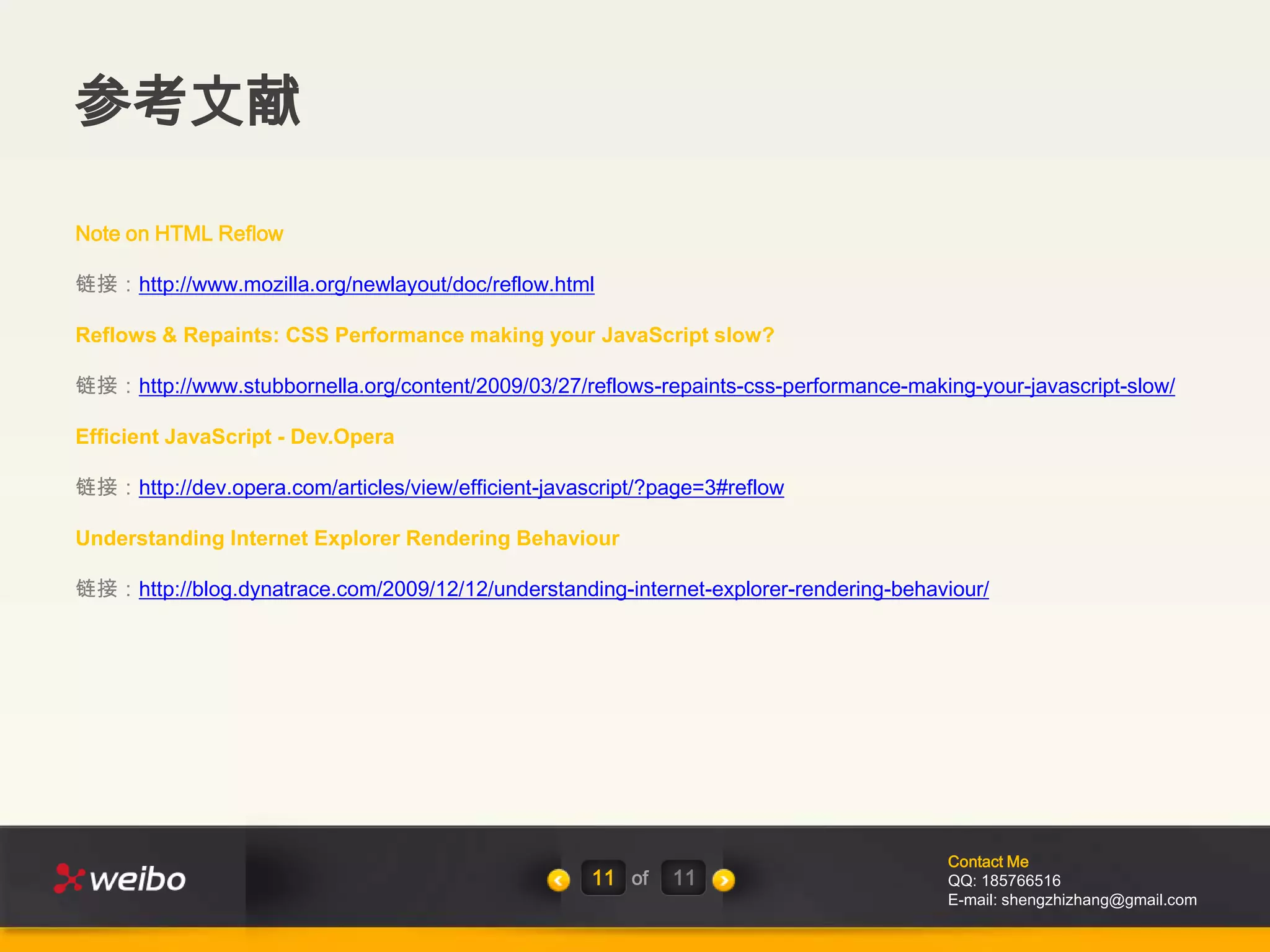 参考文献

Note on HTML Reflow

链接：http://www.mozilla.org/newlayout/doc/reflow.html

Reflows & Repaints: CSS Performance making your JavaScript slow?

链接：http://www.stubbornella.org/content/2009/03/27/reflows-repaints-css-performance-making-your-javascript-slow/

Efficient JavaScript - Dev.Opera

链接：http://dev.opera.com/articles/view/efficient-javascript/?page=3#reflow

Understanding Internet Explorer Rendering Behaviour

链接：http://blog.dynatrace.com/2009/12/12/understanding-internet-explorer-rendering-behaviour/




                                                                                        Contact Me
                                                     11 of   11                         QQ: 185766516
                                                                                        E-mail: shengzhizhang@gmail.com
 