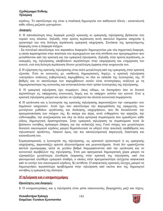 Σχεδιάγραμμα Έκθεσης
Τηλεόραση
κέρδους. Το αποτέλεσμα της είναι η σταδιακή δημιουργία του παθητικού δέκτη - καταναλωτή
κάθε είδους μαζικών μηνυμάτων.
Διαφορές
1. Η σπουδαιότερη ίσως διαφορά μεταξύ κρατικής κι εμπορικής τηλεόρασης βρίσκεται στο
νομικό τους πλαίσιο. Δηλαδή, στην πρώτη περίπτωση αυτή αποτελεί δημόσια υπηρεσία ή
οργανισμό και στη δεύτερη περίπτωση εμπορική επιχείρηση. Συνέπεια της προηγούμενης
διαφοράς είναι η διαφορά στόχων.
- Σα συνολικό αποτέλεσμα των παραπάνω διαφορών δημιουργείται μία νέα σημαντική διαφορά,
η οποία παρατηρείται στην ποιότητα του περιεχομένου και στη σύνθεση των προγραμμάτων που
μεταδίδονται από την κρατική και την εμπορική τηλεόραση. Δηλαδή, στην πρώτη περίπτωση, οι
εκπομπές της τηλεόρασης αποβλέπουν περισσότερο στην επιμόρφωση και ενημέρωση του
κοινού, ενώ στη δεύτερη περίπτωση δίνουν μεγαλύτερη έμφαση στην ψυχαγωγία του.
2. Η εξάρτηση της κρατικής τηλεόρασης είναι πολύ μεγαλύτερη από της εμπορικής στην κρατική
εξουσία. Έτσι σε κοινωνίες με «ασθενείς δημοκρατικές δομές», η κρατική τηλεόραση
«επιτρέπει» ανάλογες κυβερνητικές παρεμβάσεις σε όλα τα επίπεδα της λειτουργίας της. Ο
βαθμός και το αποτέλεσμα των παρεμβάσεων αυτών είναι αντιστρόφως ανάλογα με τη
δημοκρατικότητα της κοινωνίας και αντανακλώνται στον τρόπο λειτουργίας της τηλεόρασης.
3. Η εμπορική τηλεόραση έχει συμφέρον, όπως είδαμε, να διατηρήσει όσο το δυνατό
περισσότερο τις υπάρχουσες κοινωνικές δομές και το υπάρχον γούστο του κοινού. Ενώ η
κρατική τηλεόραση μπορεί και πρέπει να εξυπηρετεί πιο πλατιά κοινωνικά συμφέροντα.
4. Η οργάνωση και η λειτουργία της κρατικής τηλεόρασης παρουσιάζουν την «ακαμψία» των
δημόσιων υπηρεσιών. Αυτό έχει σαν αποτέλεσμα την παρεμπόδιση της εφαρμογής των
μοντέρνων μεθόδων οργάνωσης και διοίκησης επιχειρήσεων, που θα διευκόλυναν την
πραγματοποίηση των στόχων της. Κι ακόμα πιο πέρα, αυτό ενθαρρύνει την απραξία, την
ευθυνοφοβία, την αναξιοκρατία και όλα τα άλλα αρνητικά συμπτώματα που εμποδίζουν κάθε
είδους δημιουργική δραστηριότητα. Στην εμπορική τηλεόραση τα συμπτώματα αυτά δε
βρίσκουν συνήθως πρόσφορο έδαφος για την ανάπτυξή τους. Γιατί στόχος του μεγαλύτερου
δυνατού οικονομικού κέρδους μπορεί θεματολογικά να οδηγεί στην ποιοτική υποβάθμιση του
τηλεοπτικού προϊόντος. Απαιτεί όμως την πιο αποτελεσματική παραγωγή, διακίνηση και
κατανάλωσή του.
Συμπερασματικά, η λειτουργία της τηλεόρασης, ως κρατικού οργανισμού ή ως εμπορικής
επιχείρησης, παρουσιάζει αρκετά πλεονεκτήματα και μειονεκτήματα. Αυτά δεν εμφανίζονται
παντού ομοιόμορφα, αλλά σε μεγάλο βαθμό διαμορφώνονται από την οργάνωση και το
κοινωνικό περιβάλλον της τηλεόρασης. Έτσι μια πραγματικά δημοκρατική χώρα μπορεί να
εξασφαλίζει μεγαλύτερη ελευθερία έκφρασης στην κρατική της τηλεόραση, από ένα
φαινομενικά ελεύθερο εμπορικό σταθμό, ο οποίος στην πραγματικότητα ελέγχεται ασφυκτικά
από το κυνήγι του οικονομικού κέρδους. Κι αντίθετα. Ο ασφυκτικός κρατικός έλεγχος μπορεί να
δημιουργήσει περισσότερα προβλήματα στην τηλεόραση από εκείνα που της δημιουργεί
συνήθως η εμπορική της ιδιότητα.

Η τηλεόραση και ο κινηματογράφος
Ομοιότητες και διαφορές
1. Ο κινηματογράφος και η τηλεόραση είναι μέσα επικοινωνίας, βιομηχανίες μαζί και τέχνες.

Εκπαιδευτήρια Καίσαρη                      143
Επιμέλεια: Γιωτάκου Κωνσταντίνα
 