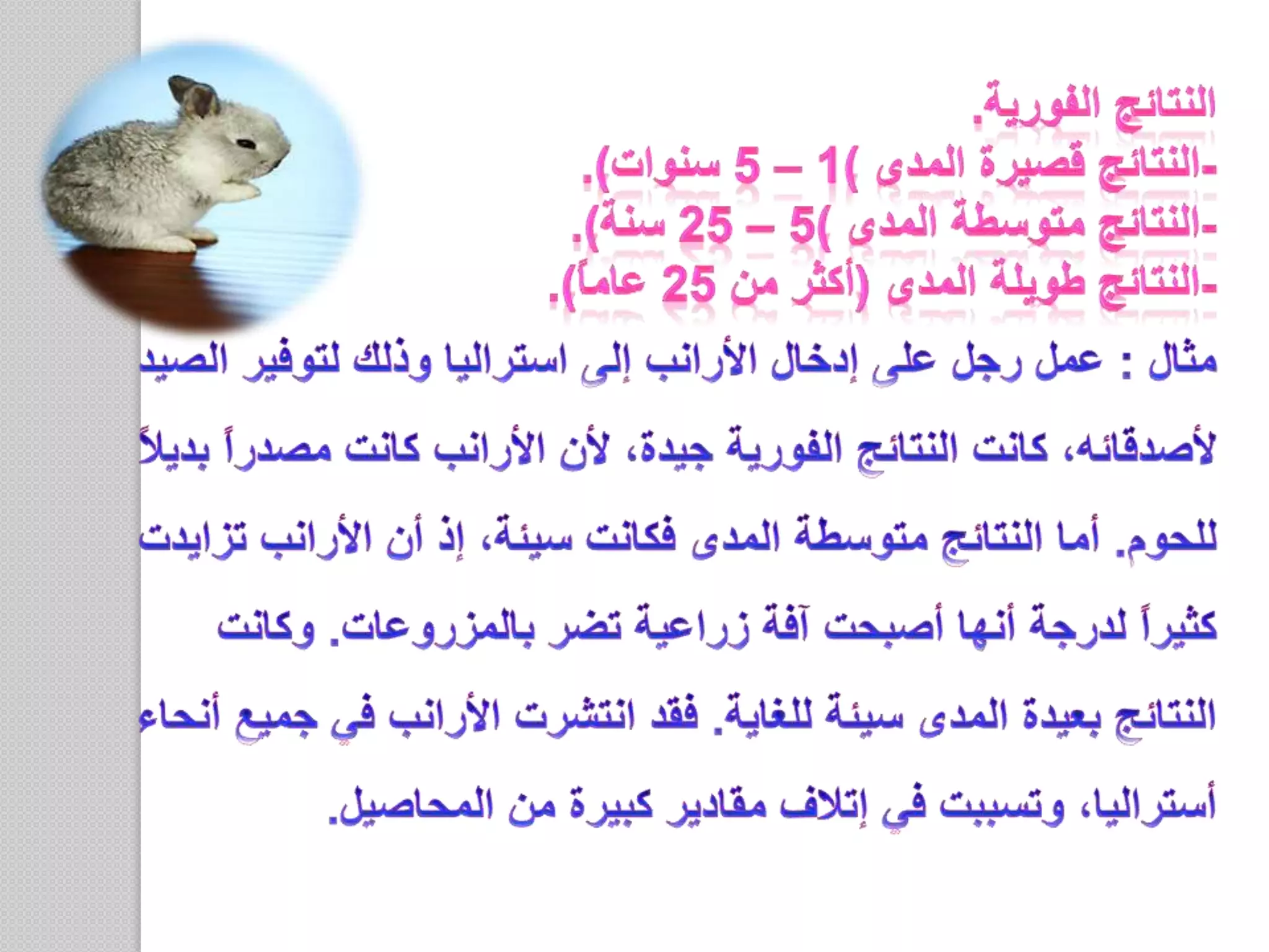 النتائج الفورية.-النتائج قصيرة المدى (1 – 5 سنوات).-النتائج متوسطة المدى (5 – 25 سنة).-النتائج طويلة المدى (أكثر من 25 عاماً).مثال : عمل رجل على إدخال الأرانب إلى استراليا وذلك لتوفير الصيد لأصدقائه، كانت النتائج الفورية جيدة، لأن الأرانب كانت مصدراً بديلاً للحوم. أما النتائج متوسطة المدى فكانت سيئة، إذ أن الأرانب تزايدت كثيراً لدرجة أنها أصبحت آفة زراعية تضر بالمزروعات. وكانت النتائج بعيدة المدى سيئة للغاية. فقد انتشرت الأرانب في جميع أنحاء أستراليا، وتسببت في إتلاف مقادير كبيرة من المحاصيل. 