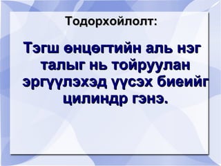 Тодорхойлолт: Тэгш өнцөгтийн аль нэг талыг нь тойруулан эргүүлэхэд үүсэх биеийг цилиндр гэнэ. 