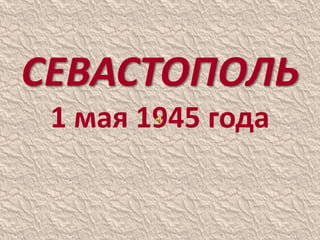 СЕВАСТОПОЛЬ
1 мая 1945 года
 