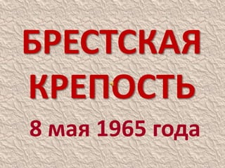 БРЕСТСКАЯ
КРЕПОСТЬ
8 мая 1965 года
 