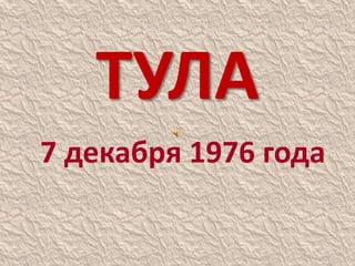 ТУЛА
7 декабря 1976 года
 
