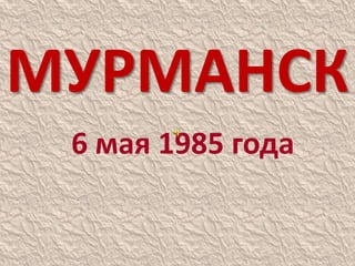 МУРМАНСК
6 мая 1985 года
 