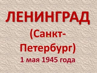 ЛЕНИНГРАД
(Санкт-
Петербург)
1 мая 1945 года
 