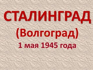 СТАЛИНГРАД
(Волгоград)
1 мая 1945 года
 