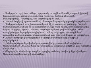 • Բնակարանի ելքի մոտ ունեցեք պայուսակ՝ առաջին անհրաժեշտության իրերով (փաստաթղթեր, դեղարկղ, դրամ, տաք հագուստ, ծածկոց, քնապարկ, ռադիոընդունիչ, լապտերիկ, նոր մարտկոցներ եւ այլն)։• Ստորին հարկերի պատուհանների մետաղյա ճաղաշարերը դարձրեք շարժական։• Բնակարաններում եւ աշխատատեղերում ճիշտ տեղադրեք կահույքը։ Բարձր եւ ծանր կահույքը, ջահերն ու լուսամփոփները, այն բոլոր իրերը‚ որոնք ցնցումներից կարող են շրջվել, պոկվել, հատուկ հարմարանքներով լավ ամրացրեք։ Ծանր առարկաները տեղադրեք դռներից հեռու, ամուր ամրացրեք հատակին կամ պատերին, քանի որ դրանք‚ տեղաշարժվելով կամ շրջվելով‚ կարող են փակել ելքը։• Ծանր եւ դյուրաբեկ առարկաները տեղադրեք պահարանների ներքեւի դարակներում։• Մահճակալները տեղավորեք կրող պատերին կից, պատուհաններից հեռու։ Մահճակալների վերեւում ծանր շրջանակներով նկարներ‚ հայելիներ կամ դարակներ մի կախեք։• Կենցաղային տեխնիկայի սարքերն իրարից բաժանեք փափուկ միջադիրներով։ Ամուր ամրացրեք տաք ջրի տարաները։