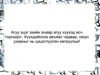Агуу эцэг эхийн ачаар агуу хүүхэд өсч торнидог. Хүүхдийнхээ авъяас чадвар, оюун ухааныг нь цэцэглүүлэн хөгжүүлье! 