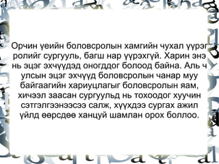 Орчин үеийн боловсролын хамгийн чухал үүрэг ролийг сургууль, багш нар үүрэхгүй. Харин энэ нь эцэг эхчүүдэд оногддог болоод байна. Аль ч улсын эцэг эхчүүд боловсролын чанар муу байгаагийн хариуцлагыг боловсролын яам, хичээл заасан сургуульд нь тохоодог хуучин сэтгэлгээнээсээ салж, хүүхдээ сургах ажил үйлд өөрсдөө ханцуй шамлан орох боллоо. 