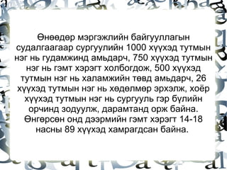 Өнөөдөр мэргэжлийн байгууллагын судалгаагаар сургуулийн 1000 хүүхэд тутмын нэг нь гудамжинд амьдарч, 750 хүүхэд тутмын нэг нь гэмт хэрэгт холбогдож, 500 хүүхэд тутмын нэг нь халамжийн төвд амьдарч, 26 хүүхэд тутмын нэг нь хөдөлмөр эрхэлж, хоёр хүүхэд тутмын нэг нь сургууль гэр бүлийн орчинд зодуулж, дарамтанд орж байна. Өнгөрсөн онд дээрмийн гэмт хэрэгт 14-18 насны 89 хүүхэд хамрагдсан байна.  