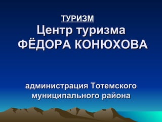 Центр туризма  ФЁДОРА КОНЮХОВА  администрация Тотемского муниципального района ТУРИЗМ 