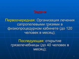 Задачи Первоочередная:  Организация лечения сапропелевыми грязями в физиопроцедурном кабинете (до 120 человек в месяц); Последующая:  открытие грязелечебницы (до 40 человек в месяц); 