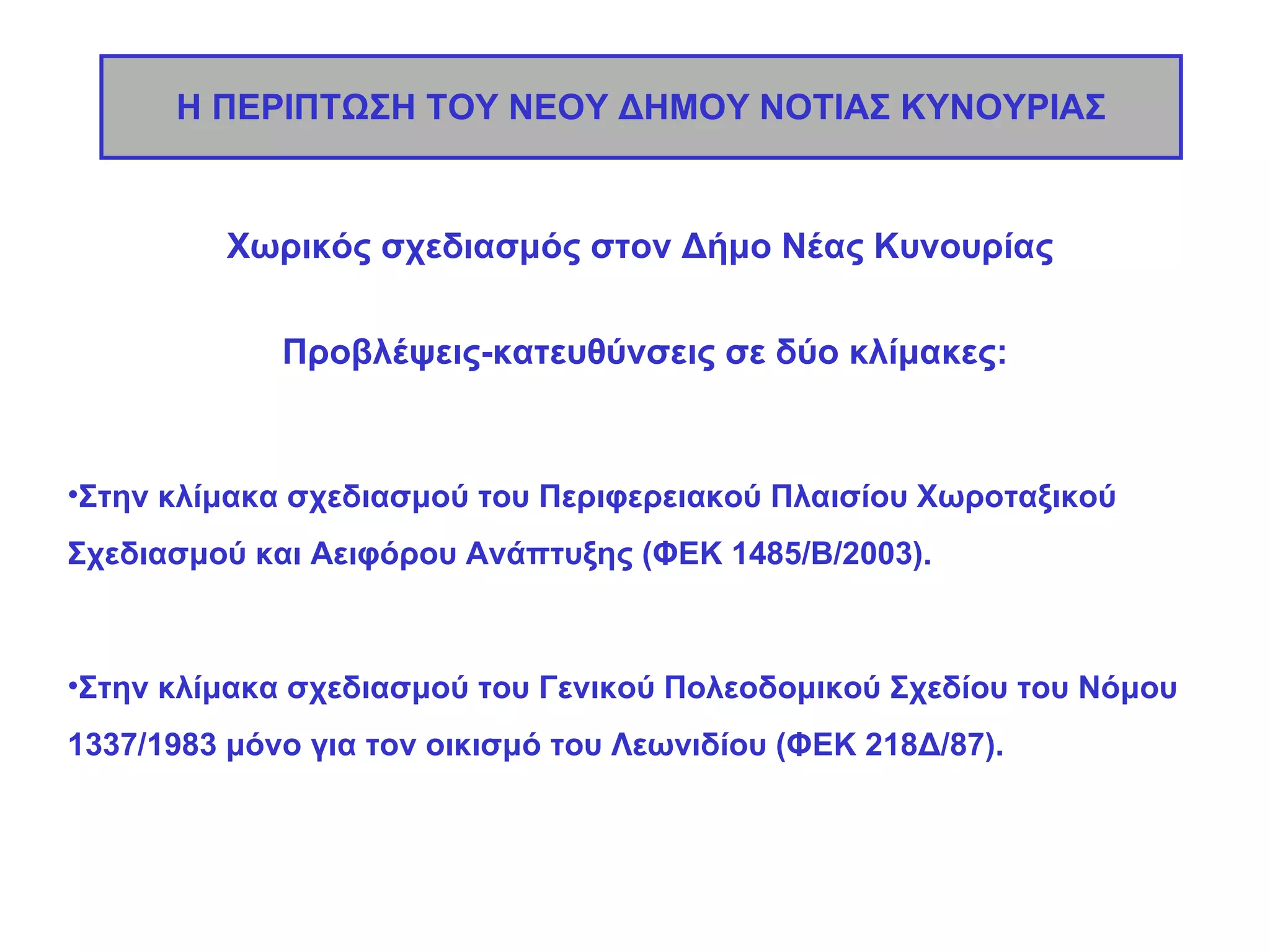 Η ΠΕΡΙΠΤΩΣΗ ΤΟΥ ΝΕΟΥ ΔΗΜΟΥ ΝΟΤΙΑΣ ΚΥΝΟΥΡΙΑΣ Χωρικός σχεδιασμός στον Δήμο Νέας Κυνουρίας Προβλέψεις-κατευθύνσεις σε δύο κλίμακες: Στην κλίμακα σχεδιασμού του Περιφερειακού Πλαισίου Χωροταξικού Σχεδιασμού και Αειφόρου Ανάπτυξης (ΦΕΚ 1485/Β/2003). Στην κλίμακα σχεδιασμού του Γενικού Πολεοδομικού Σχεδίου του Νόμου 1337/1983 μόνο για τον οικισμό του Λεωνιδίου (ΦΕΚ 218Δ/87). 