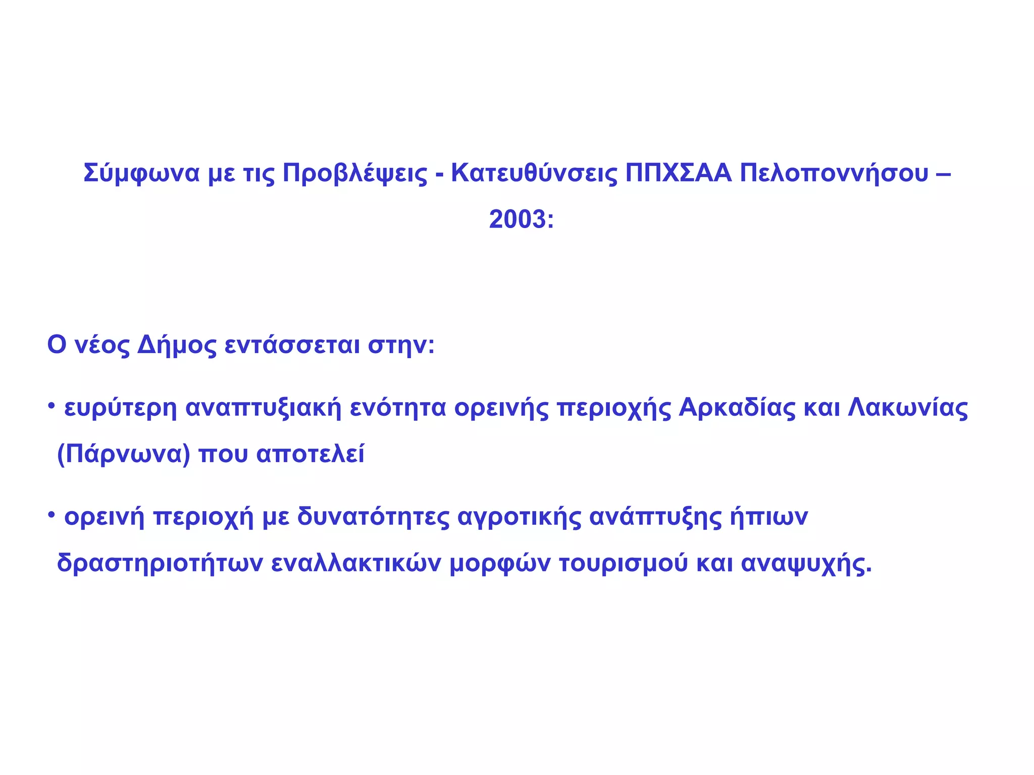 Σύμφωνα με τις Προβλέψεις  -  Κατευθύνσεις ΠΠΧΣΑΑ Πελοποννήσου – 2003: Ο νέος Δήμος εντάσσεται στην: ευρύτερη αναπτυξιακή ενότητα ορεινής περιοχής Αρκαδίας και Λακωνίας (Πάρνωνα) που αποτελεί  ορεινή περιοχή με δυνατότητες αγροτικής ανάπτυξης ήπιων δραστηριοτήτων εναλλακτικών μορφών τουρισμού και αναψυχής. 