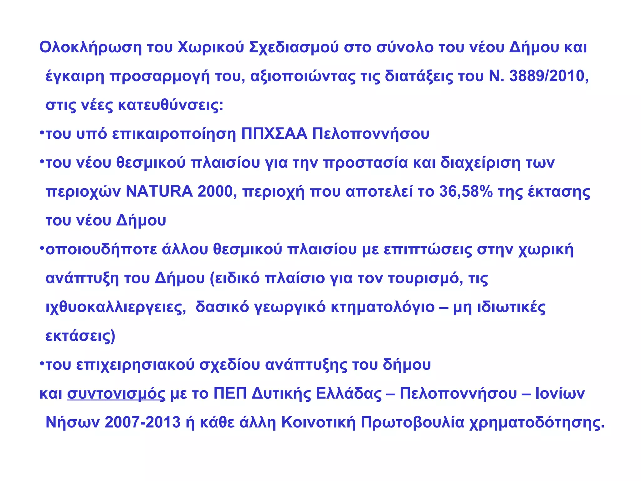Ολοκλήρωση του Χωρικού Σχεδιασμού στο σύνολο του νέου Δήμου και έγκαιρη προσαρμογή του, αξιοποιώντας τις διατάξεις του Ν. 3889/2010, στις νέες κατευθύνσεις: του υπό επικαιροποίηση ΠΠΧΣΑΑ Πελοποννήσου του νέου θεσμικού πλαισίου για την προστασία και διαχείριση των περιοχών  NATURA  2000, περιοχή που αποτελεί το 36,58% της έκτασης του νέου Δήμου οποιουδήποτε άλλου θεσμικού πλαισίου με επιπτώσεις στην χωρική ανάπτυξη του Δήμου   (ειδικό πλαίσιο για τον τουρισμό, τις ιχθυοκαλλιεργειες,  δασικό γεωργικό κτηματολόγιο – μη ιδιωτικές εκτάσεις) του επιχειρησιακού σχεδίου ανάπτυξης του δήμου και  συντονισμός  με το ΠΕΠ Δυτικής Ελλάδας – Πελοποννήσου – Ιονίων Νήσων 2007-2013 ή κάθε άλλη Κοινοτική Πρωτοβουλία χρηματοδότησης. 