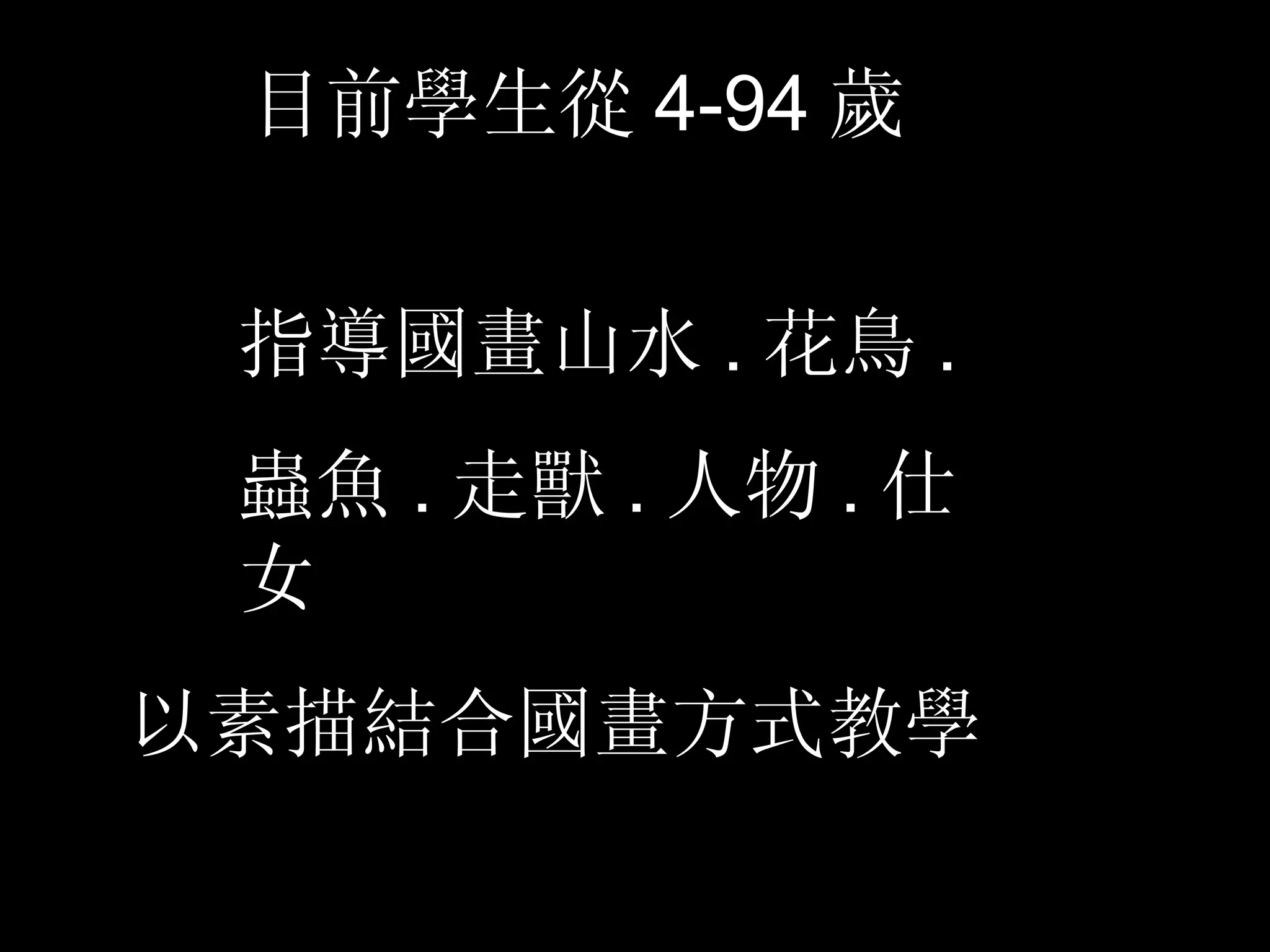 目前學生從 4-94 歲 指導國畫山水 . 花鳥 . 蟲魚 . 走獸 . 人物 . 仕女 以素描結合國畫方式教學 
