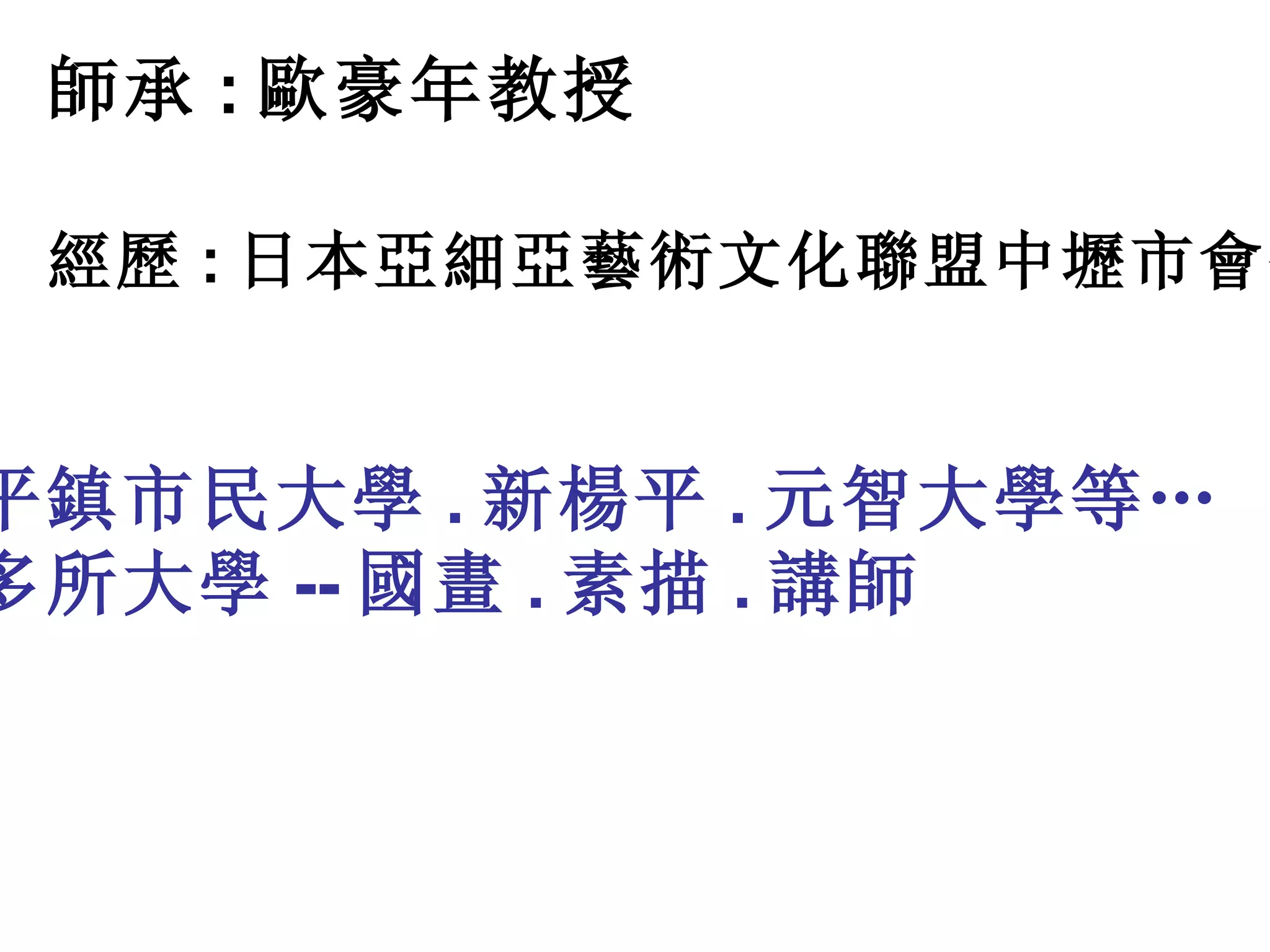 師承 : 歐豪年教授  經歷 : 日本亞細亞藝術文化聯盟中壢市會長   平鎮市民大學 . 新楊平 . 元智大學等… 多所大學 -- 國畫 . 素描 . 講 師   