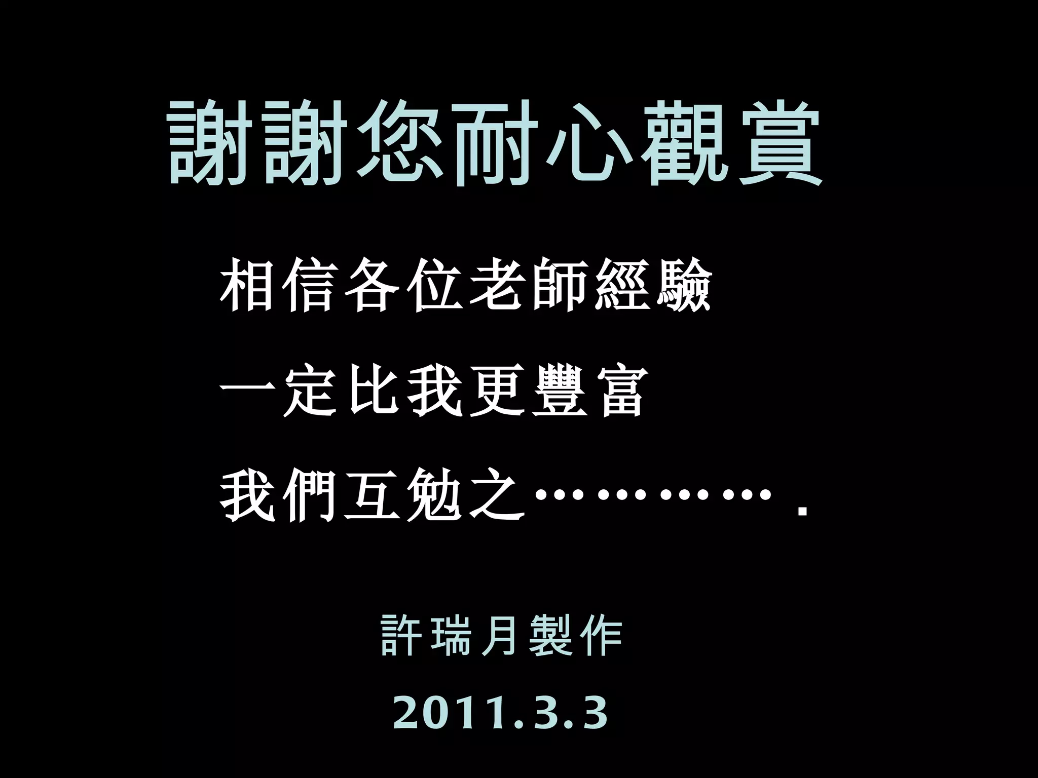 谢谢观赏 許瑞月製作 201 1 . 3 . 3 謝謝您耐心觀賞 這是我的個人經驗分享 相信各位老師經驗 一定比我更豐富 我們互勉之………… . 