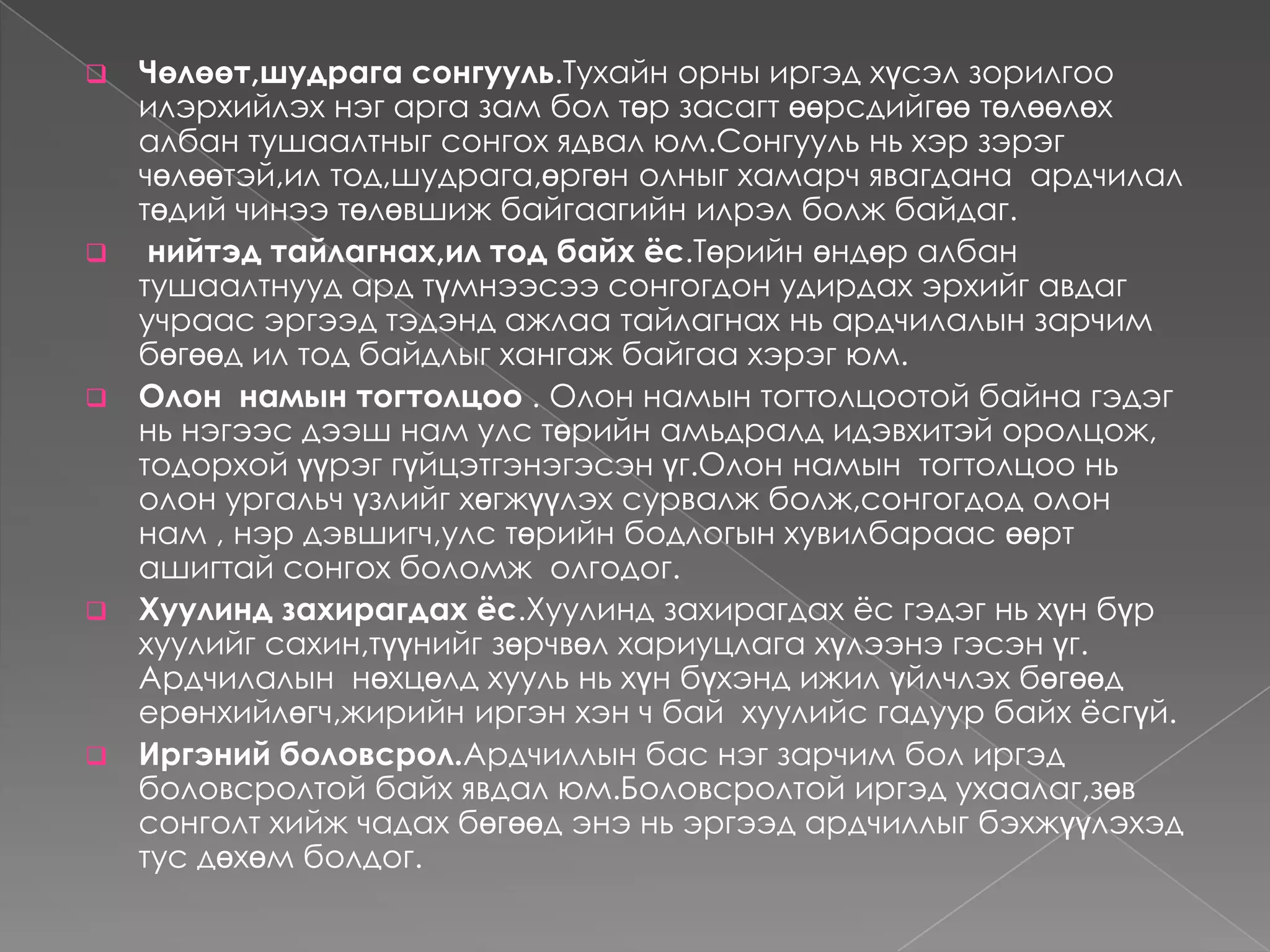 Төлөөллийн ардчилал ньИргэд  улс  төрийн  шийдвэр  гаргах ,  хууль  боловсруулах , түүнийг  хэрэгжүүлэх  үйл  явцдаа  иргэдээсээ  төлөөлөж  албан  тушаалтныг сонгож  түүгээрээ  дамжуулан  засаглыг  хэрэгжүүлэх  хэлбэрийг  хэлдэг.Үүний:Давуу тал нь:-Нийгэмд  улс  төрийн  тогтвортой  вайдал ,  дэг  журмыг  илүү  хангадаг.                        -Нийгмийн  бүлэг , давхрааны  хэт  ялгаал, эсвэл  тэгшитгэх  байдлаас  нийгмийн  хамгаалдаг.                         -Нийгэм, улс  төрийн  тогтолцоог  мэргэшиж, туршлагажсан  хүмүүс  удирдан  зохион  байгуулдаг.                        -Улс  төрийн  хариуцлагыг  өндөржүүлдэг  зэрэг  болно. Сул тал  нь: -Иргэд  төрийн  хэрэгт  шууд  оролцохгүй тул  улс  төрийн  идэвх  буурах  талтай.                       -Төлөөлөгчид  нь  бүрэн  эрх  мэдэлтэй  ба  удаан  хугацаагаар  сонгоддог.                       -Төлөөлөгчид  нь иргэдийн  санал  бодлын  тэр  болгон бүэн  илэрхийлдэггүй. 