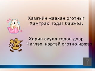 Эрт урьд цагт Эмээлийн чинээ газарт Ах дүү долоон оготно Амьдран суудаг байжээ. Долоон бор оготно Дор бүрдээ нэртэй Нэгдүгээрт гарсан оготныг нэрлэх гэнэ Харин дараагийн оготныг Харьяалах гэнэ. 
