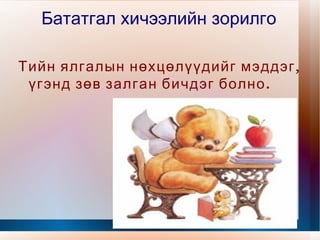 Бататгал хичээлийн зорилго Тийн ялгалын нөхцөлүүдийг мэддэг, үгэнд зөв залган бичдэг болно. 