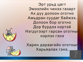 Өрөвгөр жаахан гурав дахийг … .......... гэнэ. Зараа шиг арзгар үстэйг нь … .........гэнэ. Гарч гүйгээд тогтдоггүйг нь … .......гэнэ. Үндэс сайн малтдаг нь … ............ 