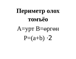 Периметр олох
   томъёо
А=урт B=өргөн
  P=(a+b) ∙2
 