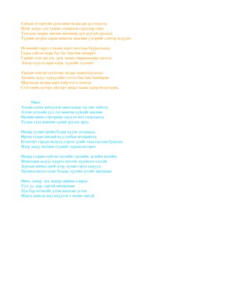 Сайхан огторгуйн дунд нимгэн цагаан үүл нүүхэд
Идэр залуус алс газрыг сонирхон сурахаар одно
Тунгалаг мөрөн зөөлөн зөөлнөөр дув дуугүй урсахад
Түүний дотроо саран мишээж янагийн үлгэрийг сэмээр өгүүлнэ

Өглөөний хяруу сувдын адил гялтгана бууралтахад
Гадаа сойсон морь бүг бүг бөн бөн чичирнэ
Гэрийн эзэн эртлэн, үнэг чоныг гөрөөлөхөөр одоход
Эхнэр хүүхэд аарц нэрж, түүнийг хүлээнэ

Урьхан хонгор салхи өвс модыг намилзуулахад
Хөгшин залуу хүмүүсийн сэтгэл бөн бөн бөмбөрнө
Шарласан модны навч хоёр нэгээ унахад
Сэтгэлийн доторх уйтгарт явдал хааяа хааяа бодогдоно.


          Өвөл
Алсын салхи жихүүхэн амьсгалаар тас няс хийхэд
Алтан дэлхийн уул тал мөнгөн хуягийг өмсөнө
Өвлийн шөнө тэнгэрийн одод оч мэт гялалзахад
Уудам талд жинчин хүний дуулах яруу

Өндөр уулын оройд будан хүдэн зугаацаад
Өргөн талын хөндий нүд гялбам мэлцийхэд
Бэлчээрт гарсан малууд соргог үсийг гялалзуулан буцахад
Идэр залуу малчин түүнийг хураан исгэрнэ

Өндөр газрын хүйтэн тасхийм тасхийм, ясхийм ясхийм
Монголын залуус нүүрээ цогтой, нүдэндээ галтай
Зургаан мичид орой дээр, зулын гэрэл хажууд
Хөгшид өвгөд галыг базаан, хуучин үгсийг ярилцана

Өвөл, хавар, зун, намар дөрвөн улирал
Уул, ус, нар, сартай нөхөрлөнө
Хүн бүр өтгөсийг үдэж нялхсыг угтан
Мянга мянган жил өчүүхэн ч чөлөө завгүй
 