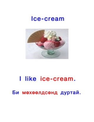 Ice-cream




  I like ice-cream.

Би мөхөөлдсөнд дуртай.
 