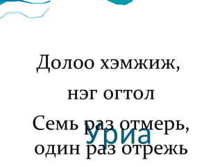     Уриа Долоо хэмжиж,  нэг огтол Семь раз отмерь, один раз отрежь 
