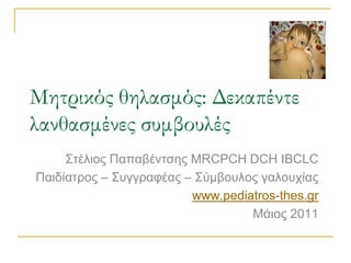 Μητρικός θηλασμός: Δεκαπέντε λανθασμένες συμβουλές Στέλιος Παπαβέντσης ΜRCPCH DCH IBCLC Παιδίατρος – Συγγραφέας – Σύμβουλος γαλουχίας www.pediatros-thes.gr Μάιος 2011 