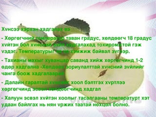 Хvнсээхэрхэнхадгалахвэ
­Хөргөгчнийтемпературтаванградус,хөлдөөгч18градус
хvйтэнболхvнснийзvйлхадгалахадтохиромжтойгэж
vздэг.Температурыгvеvехэмжижбайвалзvгээр.
­Тахианымахыгхуванцарсавандхийжхөргөгчинд1­2
өдөрхадгална­Хөлдөөхзориулалттайхvнснийзvйлийг
чангабоожхадгалаарай
­Далайнгаралтайхvнсийгхоолбэлтгэххvртлээ
хөргөгчиндэсвэлхөлдөөгчиндхадгал
­Халуунэсвэлхvйтэнхоолыгтасалгаанытемпературтхэт
удаанбайлгахньнянvржихтаатайнөхцөлболно.
                            
 