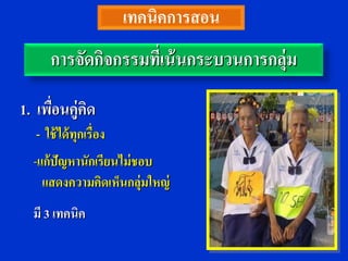 เทคนิคการสอน
       การจัดกิจกรรมที่เน้ นกระบวนการกลุ่ม

1. เพือนคู่คิด
      ่
   - ใช้ ได้ ทุกเรื่อง
  -แก้ปัญหานักเรียนไม่ ชอบ
    แสดงความคิดเห็นกลุ่มใหญ่
  มี 3 เทคนิค
 
