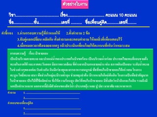 คาชี้แจง 1.อ่านกรอบความรู้ ที่กาหนดให้ 2.ตั้งคาถาม 2 ข้ อ
         3.จับคู่แลกเปลียน ผลัดกัน ตั้งคาถามและตอบคาถาม ให้ จดสิ่ งที่เพือนตอบไว้
                        ่                                                ่
         4.เมื่อหมดเวลาฟังเฉลยจากครู แล้ วประเมินเพือนโดยให้ คะแนนที่เห็นว่ าเหมาะสม
                                                    ่
       กรอบความรู้ เรื่อง ป่ าชายเลน
       เป็ นป่ าบริ เวณชายทะเล และปากแม่ นาของประเทศในป่ าเขตร้ อน เป็ นบริ เวณนากร่ อย ประเทศไทยพบที่แถบชายฝั่ง
                                                  ้                                        ้
       ทะเลในภาคใต้ และภาคตะวันออก มีสภาพแวดล้อม ที่ต่างจากป่ าบกหลายอย่ าง เช่ น สภาพดินเป็ นเลน ระดับนาทะเล            ้
       ในช่ วงต่ างๆของแต่ละวันต่ างกัน ดินมีแร่ ธาตุและสารอาหารสมบูรณ์ พืชที่พบในป่ าชายเลนได้ แก่ แสม โกงกาง
       ตะบูน โพธิ์ทะเล เสมา พืชส่ วนใหญ่ จะมีรากคาจุน ช่ วยพยุงลาต้ น มีรากหายใจโผล่ พ้นดิน โกงกางเป็ นพืชสาคัญมาก
                                                          ้
       ในป่ าชายเลน เป็ นไม้ ที่ใช้ ผลิตถ่ าน ซึ่งให้ ความร้ อนสูง สัตว์ ที่พบในป่ าชายเลน มีท้งสัตว์หน้ าดินและในดิน รวมถึงมี
                                                                                               ั
       นกเป็ นจานวนมาก นอกจากนียงมีตวอ่ อนของสั ตว์ นา ประเภทกุ้ง หอย ปู ปลา มาอาศัย และหาอาหาร
                                        ้ั ั                     ้
    คาถาม     1. ............................................................................
              2.............................................................................
    คาตอบของเพือนคู่คด
               ่        ิ
              1...............................................................................
              2...............................................................................
 